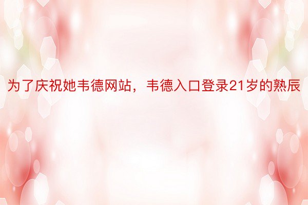 为了庆祝她韦德网站，韦德入口登录21岁的熟辰