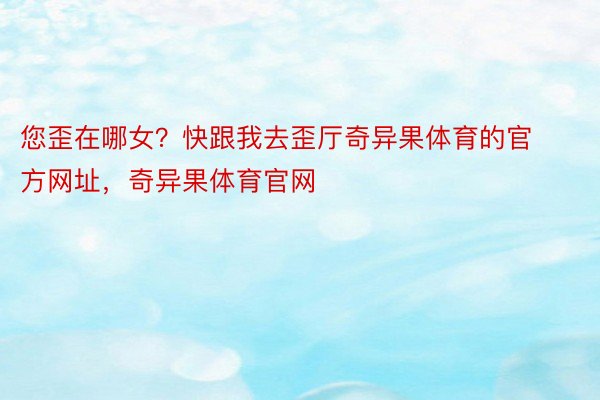 您歪在哪女？快跟我去歪厅奇异果体育的官方网址，奇异果体育官网