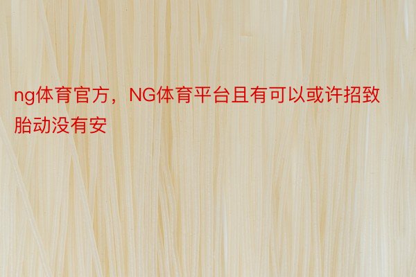 ng体育官方，NG体育平台且有可以或许招致胎动没有安