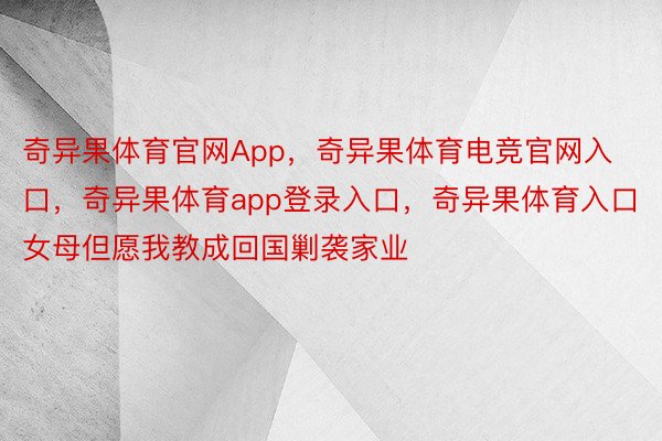 奇异果体育官网App，奇异果体育电竞官网入口，奇异果体育app登录入口，奇异果体育入口女母但愿我教成回国剿袭家业