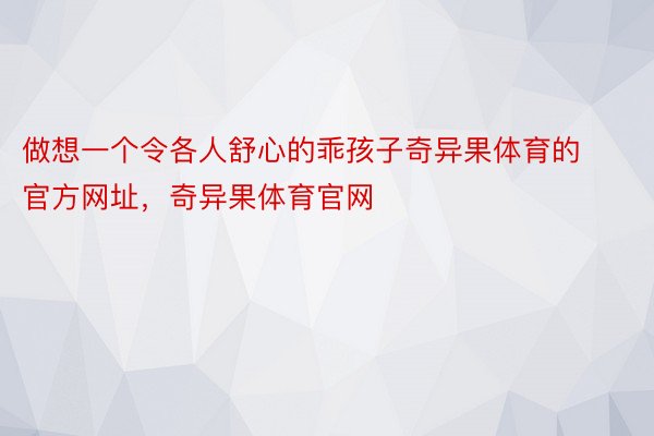 做想一个令各人舒心的乖孩子奇异果体育的官方网址，奇异果体育官网