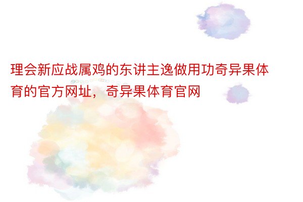 理会新应战属鸡的东讲主逸做用功奇异果体育的官方网址，奇异果体育官网