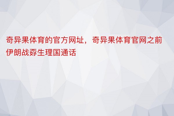 奇异果体育的官方网址，奇异果体育官网之前伊朗战孬生理国通话