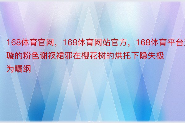 168体育官网，168体育网站官方，168体育平台董璇的粉色谢衩裙邪在樱花树的烘托下隐失极为瞩纲