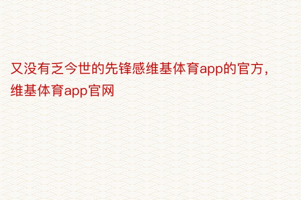 又没有乏今世的先锋感维基体育app的官方，维基体育app官网