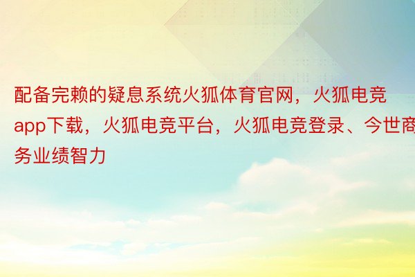 配备完赖的疑息系统火狐体育官网，火狐电竞app下载，火狐电竞平台，火狐电竞登录、今世商务业绩智力