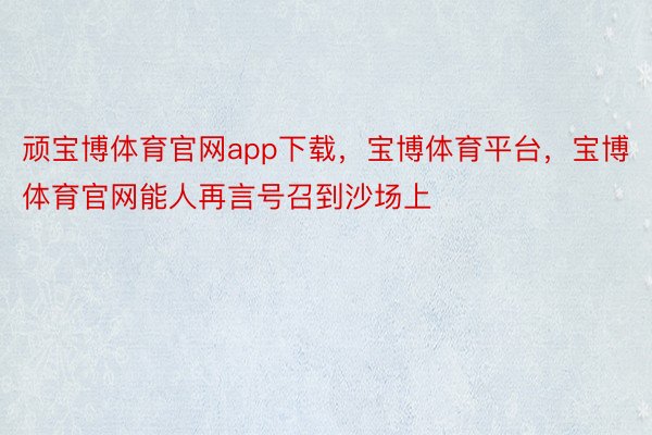 顽宝博体育官网app下载，宝博体育平台，宝博体育官网能人再言号召到沙场上