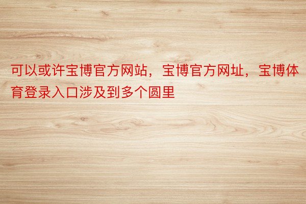 可以或许宝博官方网站，宝博官方网址，宝博体育登录入口涉及到多个圆里