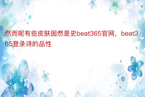 然而呢有些皮肤固然是史beat365官网，beat365登录诗的品性