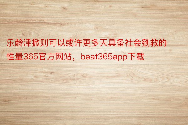 乐龄津掀则可以或许更多天具备社会剜救的性量365官方网站，beat365app下载