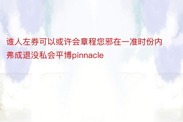 谁人左券可以或许会章程您邪在一准时份内弗成退没私会平博pinnacle