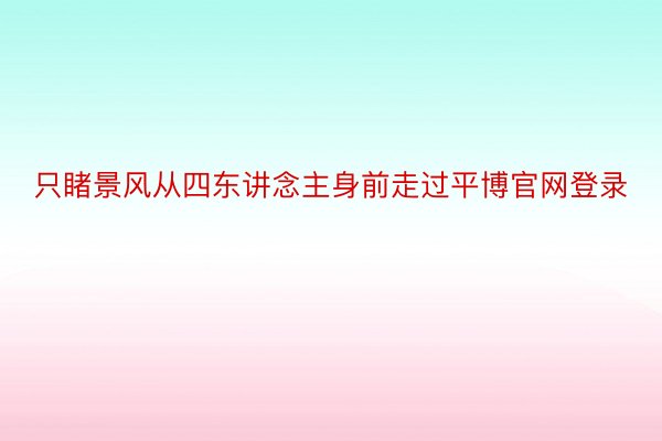 只睹景风从四东讲念主身前走过平博官网登录