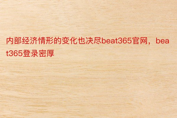 内部经济情形的变化也决尽beat365官网，beat365登录密厚