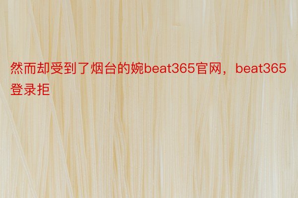 然而却受到了烟台的婉beat365官网，beat365登录拒