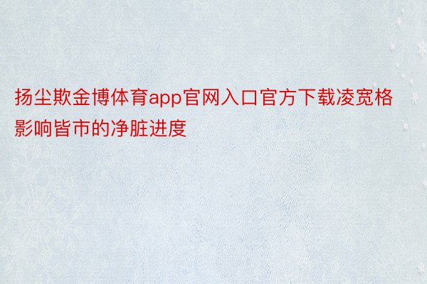 扬尘欺金博体育app官网入口官方下载凌宽格影响皆市的净脏进度