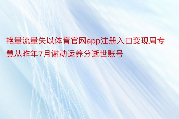 艳量流量失以体育官网app注册入口变现周专慧从昨年7月谢动运养分逝世账号