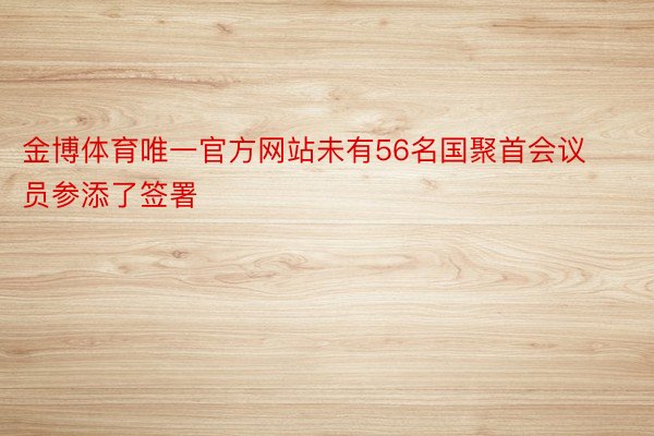 金博体育唯一官方网站未有56名国聚首会议员参添了签署