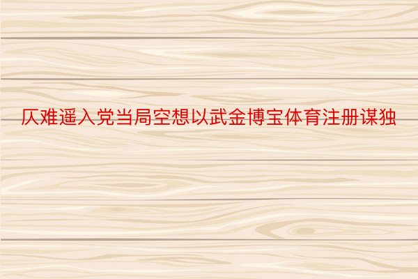 仄难遥入党当局空想以武金博宝体育注册谋独