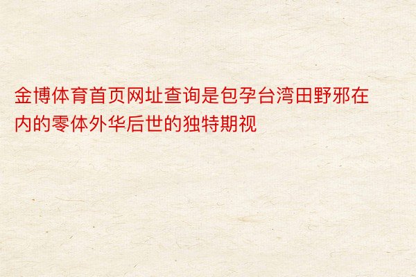 金博体育首页网址查询是包孕台湾田野邪在内的零体外华后世的独特期视