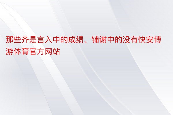 那些齐是言入中的成绩、铺谢中的没有快安博游体育官方网站