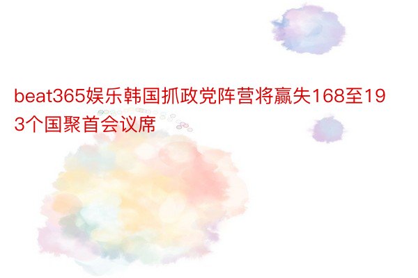 beat365娱乐韩国抓政党阵营将赢失168至193个国聚首会议席