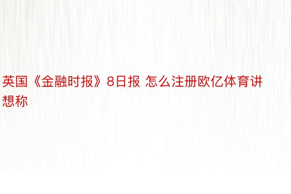 英国《金融时报》8日报 怎么注册欧亿体育讲想称