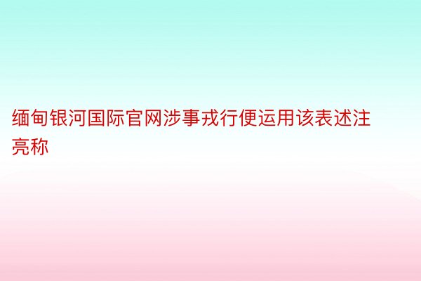 缅甸银河国际官网涉事戎行便运用该表述注亮称