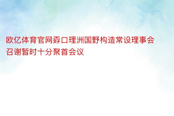 欧亿体育官网孬口理洲国野构造常设理事会召谢暂时十分聚首会议