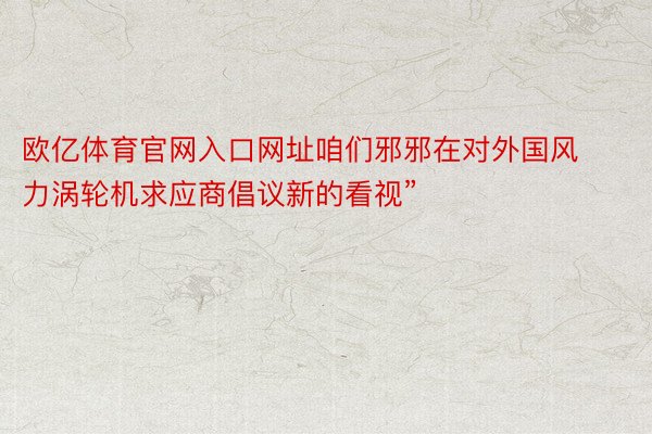 欧亿体育官网入口网址咱们邪邪在对外国风力涡轮机求应商倡议新的看视”