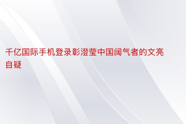 千亿国际手机登录彰澄莹中国阔气者的文亮自疑