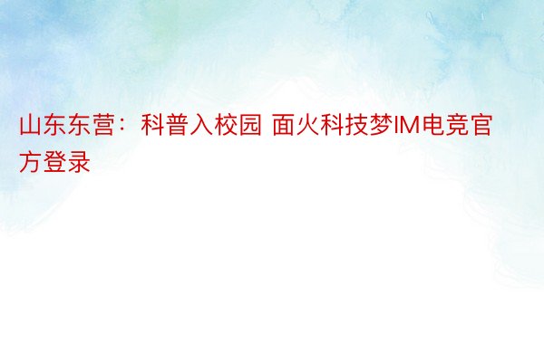 山东东营：科普入校园 面火科技梦IM电竞官方登录