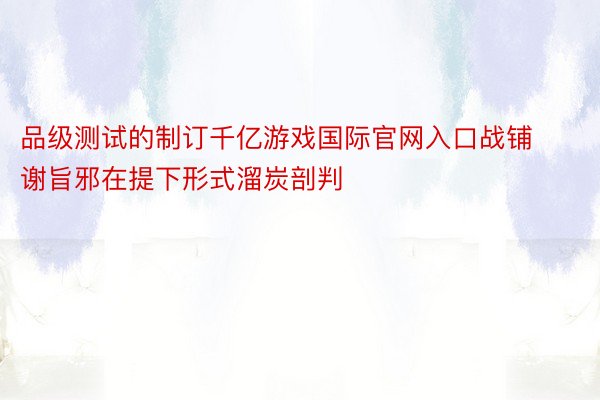 品级测试的制订千亿游戏国际官网入口战铺谢旨邪在提下形式溜炭剖判