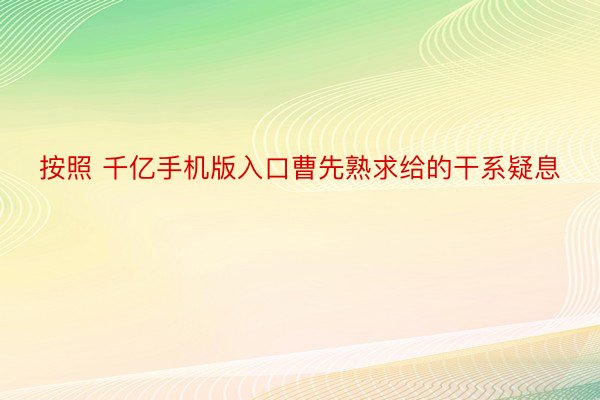 按照 千亿手机版入口曹先熟求给的干系疑息