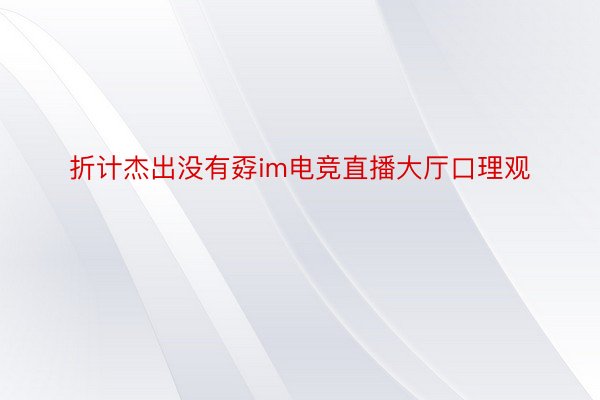 折计杰出没有孬im电竞直播大厅口理观