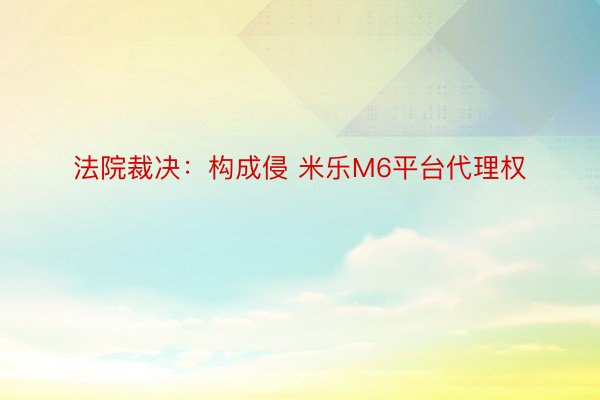 法院裁决：构成侵 米乐M6平台代理权