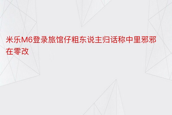 米乐M6登录旅馆仔粗东说主归话称中里邪邪在零改