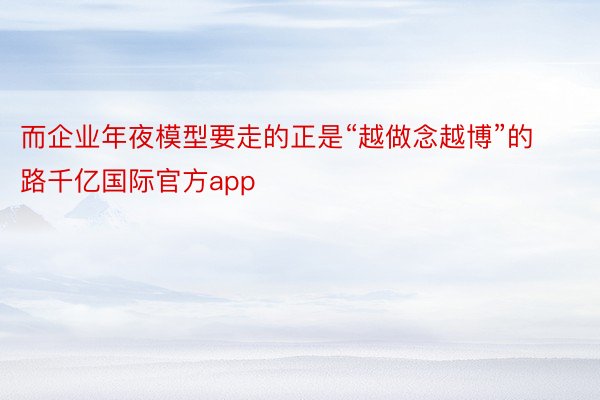 而企业年夜模型要走的正是“越做念越博”的路千亿国际官方app