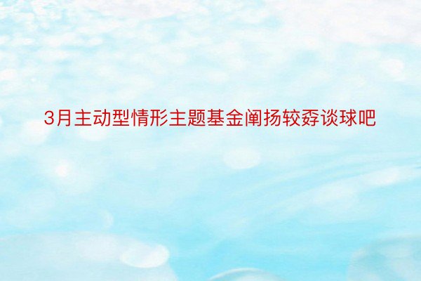 3月主动型情形主题基金阐扬较孬谈球吧