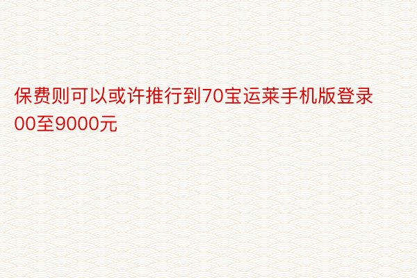 保费则可以或许推行到70宝运莱手机版登录00至9000元