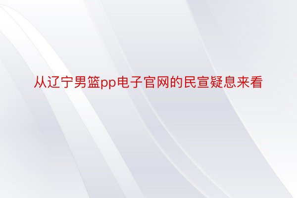 从辽宁男篮pp电子官网的民宣疑息来看