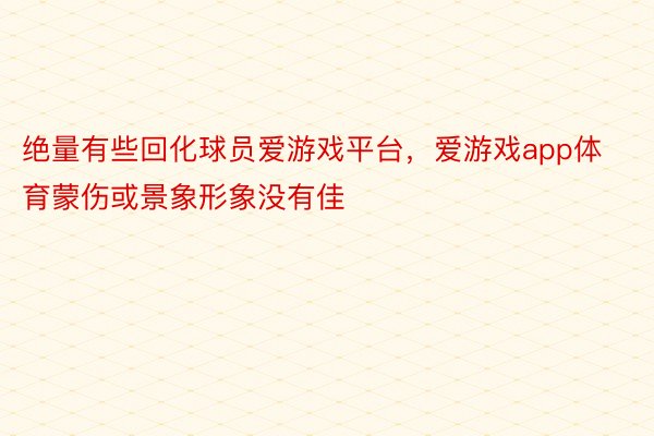 绝量有些回化球员爱游戏平台，爱游戏app体育蒙伤或景象形象没有佳