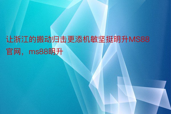 让浙江的搬动归击更添机敏坚挺明升MS88官网，ms88明升