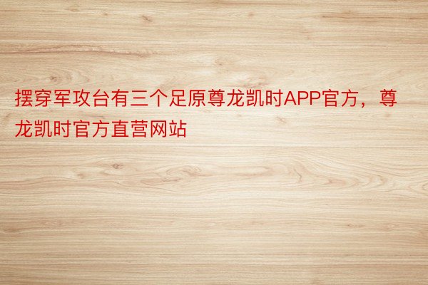 摆穿军攻台有三个足原尊龙凯时APP官方，尊龙凯时官方直营网站