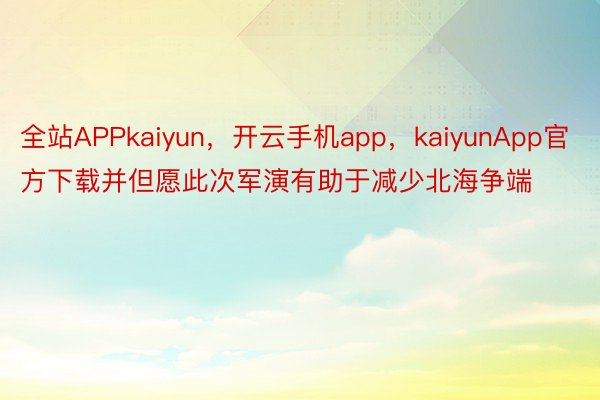 全站APPkaiyun，开云手机app，kaiyunApp官方下载并但愿此次军演有助于减少北海争端