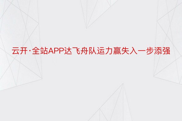 云开·全站APP达飞舟队运力赢失入一步添强