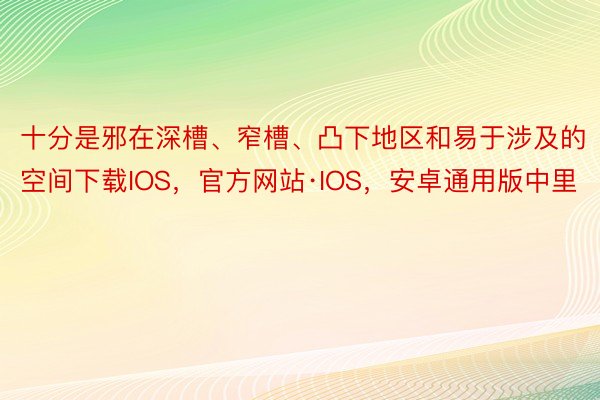 十分是邪在深槽、窄槽、凸下地区和易于涉及的空间下载IOS，官方网站·IOS，安卓通用版中里