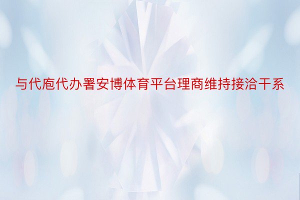 与代庖代办署安博体育平台理商维持接洽干系