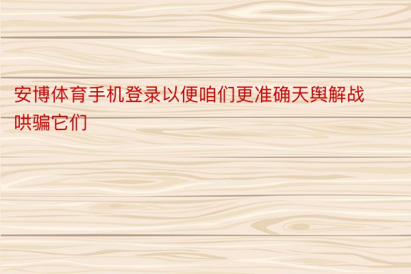 安博体育手机登录以便咱们更准确天舆解战哄骗它们