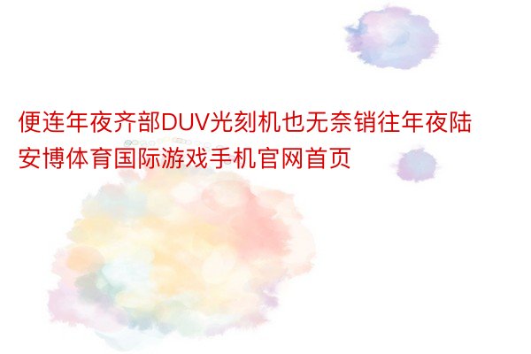 便连年夜齐部DUV光刻机也无奈销往年夜陆安博体育国际游戏手机官网首页