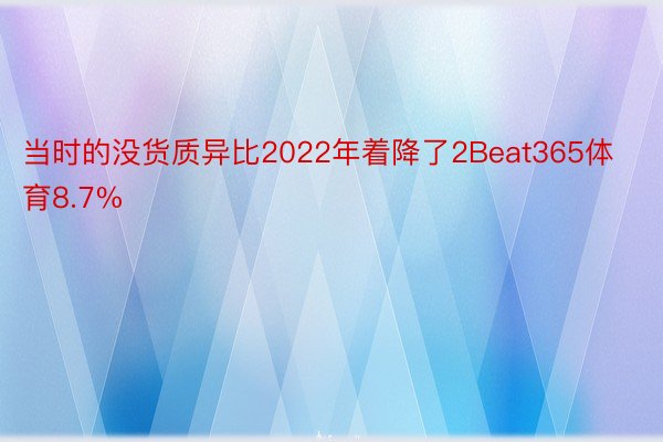 当时的没货质异比2022年着降了2Beat365体育8.7%